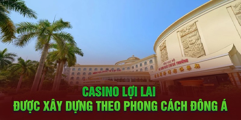 Casino Lợi Lai được xây dựng theo phong cách Đông Á